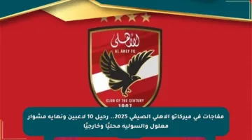 مفاجآت في ميركاتو الأهلي الصيفي 2025.. رحيل 10 لاعبين ونهاية مشوار معلول والسولية محليًا وخارجيًا
